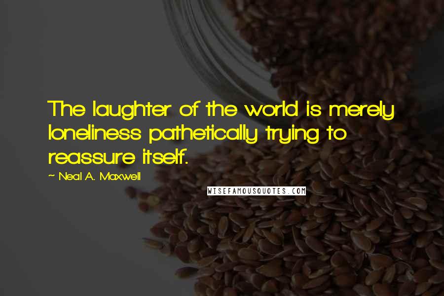 Neal A. Maxwell Quotes: The laughter of the world is merely loneliness pathetically trying to reassure itself.