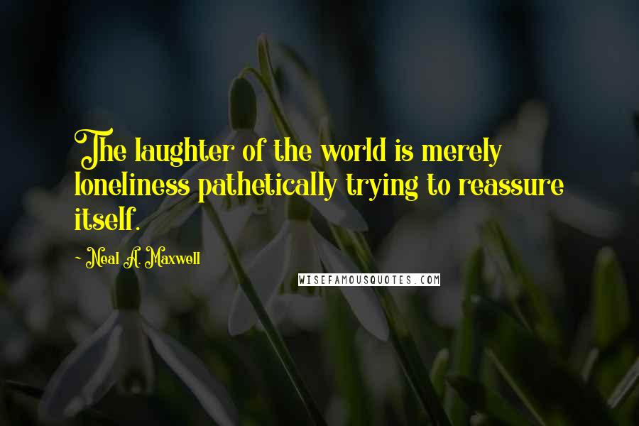 Neal A. Maxwell Quotes: The laughter of the world is merely loneliness pathetically trying to reassure itself.