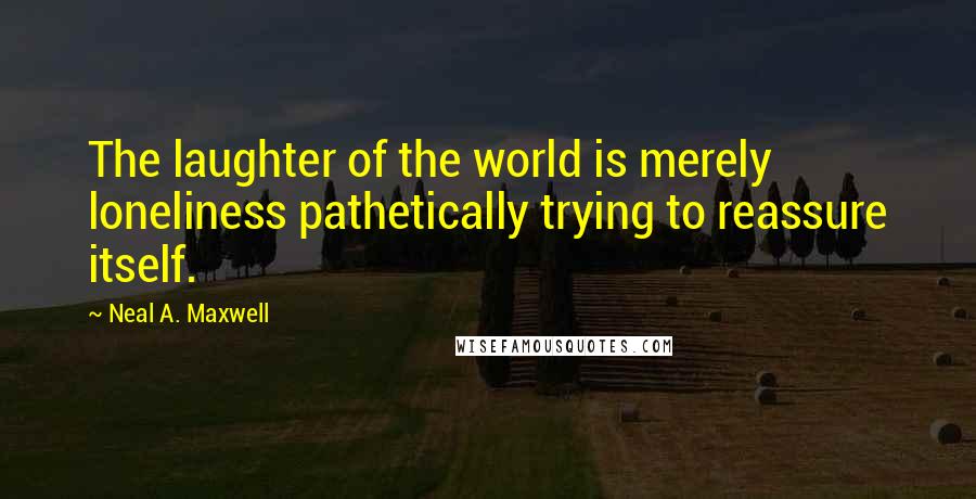 Neal A. Maxwell Quotes: The laughter of the world is merely loneliness pathetically trying to reassure itself.