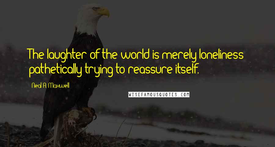 Neal A. Maxwell Quotes: The laughter of the world is merely loneliness pathetically trying to reassure itself.