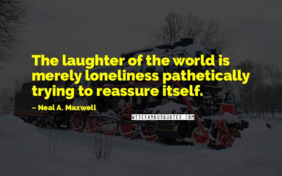 Neal A. Maxwell Quotes: The laughter of the world is merely loneliness pathetically trying to reassure itself.