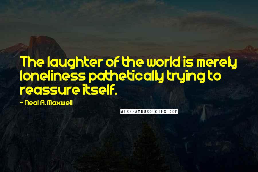 Neal A. Maxwell Quotes: The laughter of the world is merely loneliness pathetically trying to reassure itself.