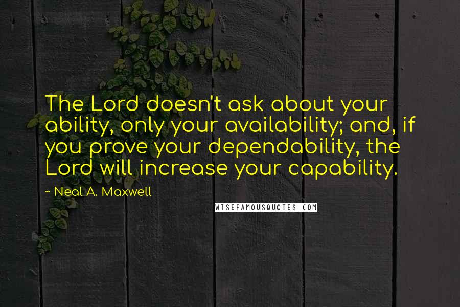 Neal A. Maxwell Quotes: The Lord doesn't ask about your ability, only your availability; and, if you prove your dependability, the Lord will increase your capability.