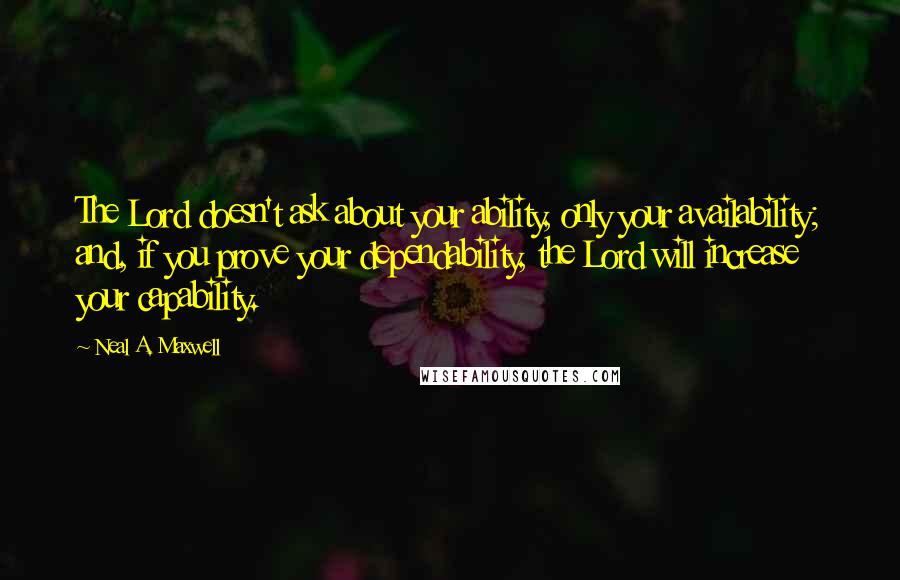 Neal A. Maxwell Quotes: The Lord doesn't ask about your ability, only your availability; and, if you prove your dependability, the Lord will increase your capability.