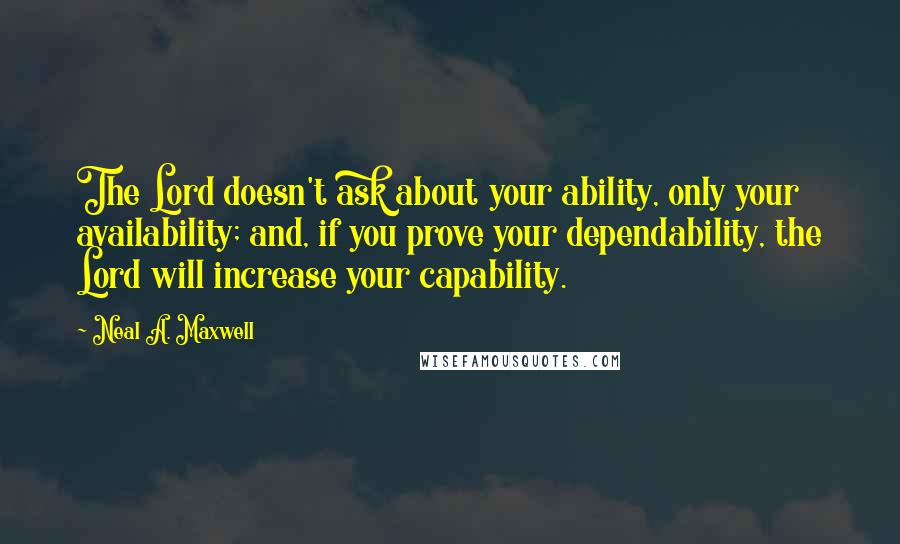 Neal A. Maxwell Quotes: The Lord doesn't ask about your ability, only your availability; and, if you prove your dependability, the Lord will increase your capability.