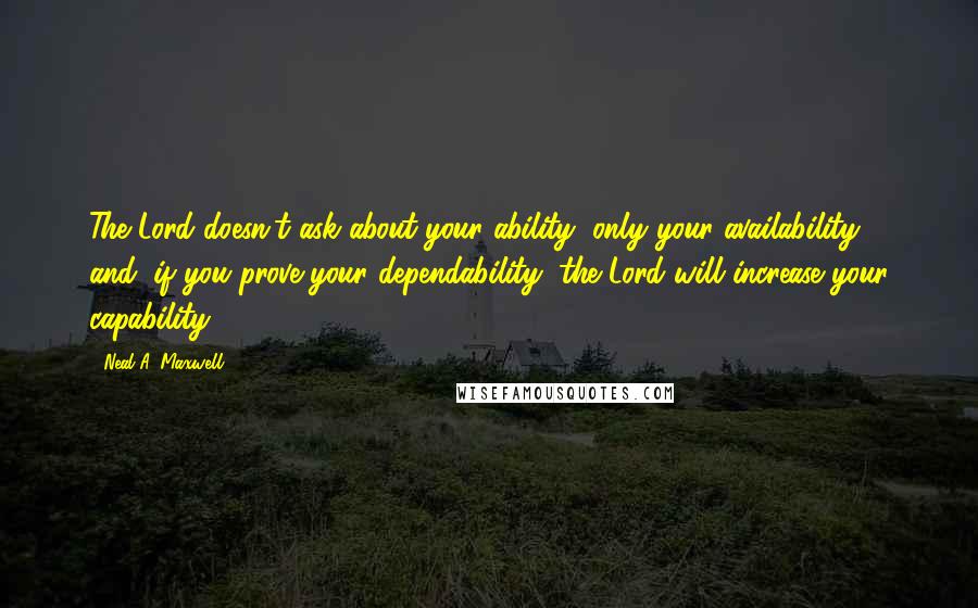 Neal A. Maxwell Quotes: The Lord doesn't ask about your ability, only your availability; and, if you prove your dependability, the Lord will increase your capability.