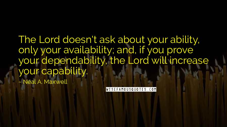 Neal A. Maxwell Quotes: The Lord doesn't ask about your ability, only your availability; and, if you prove your dependability, the Lord will increase your capability.