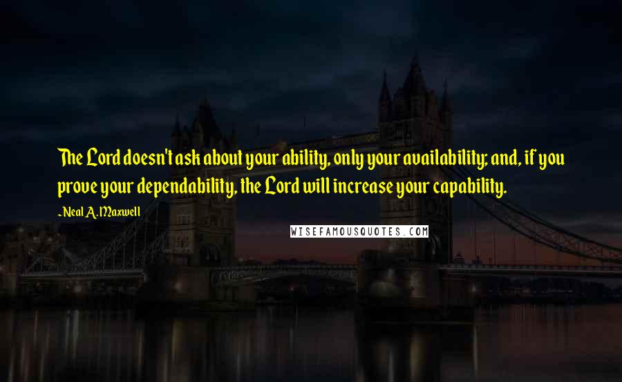 Neal A. Maxwell Quotes: The Lord doesn't ask about your ability, only your availability; and, if you prove your dependability, the Lord will increase your capability.