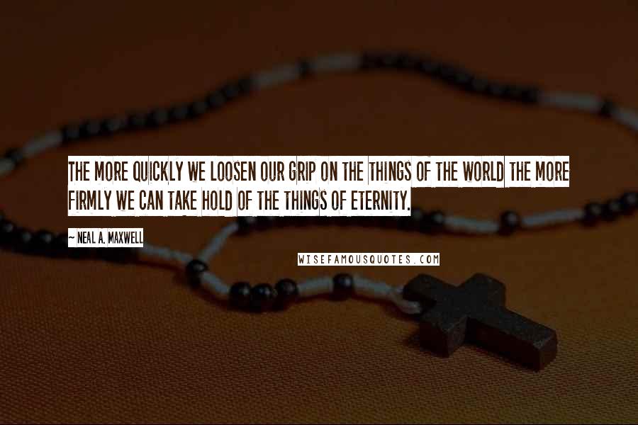 Neal A. Maxwell Quotes: The more quickly we loosen our grip on the things of the world the more firmly we can take hold of the things of eternity.