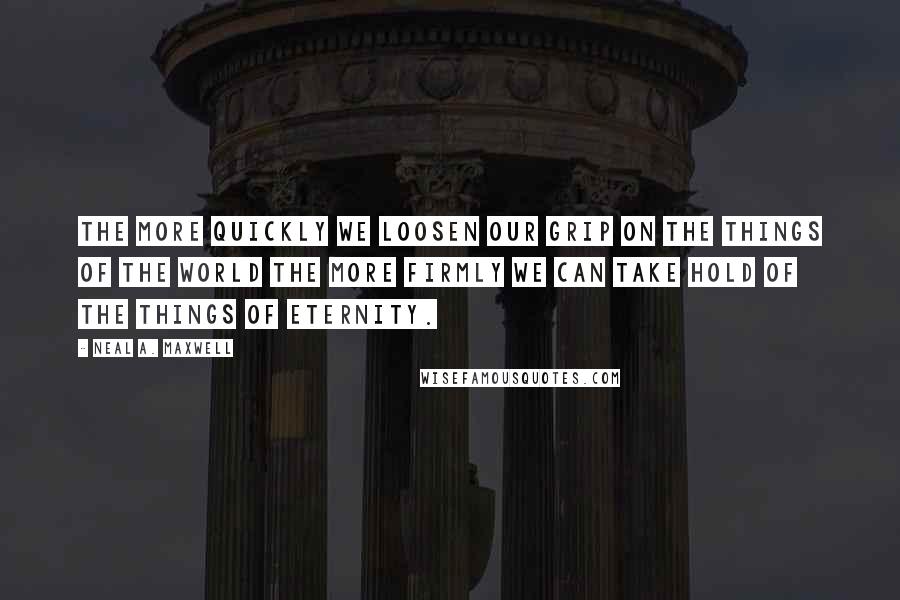 Neal A. Maxwell Quotes: The more quickly we loosen our grip on the things of the world the more firmly we can take hold of the things of eternity.