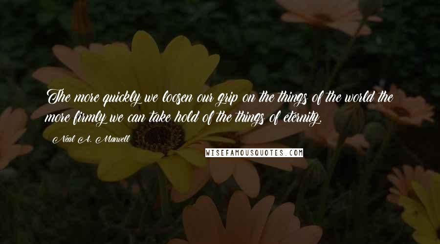 Neal A. Maxwell Quotes: The more quickly we loosen our grip on the things of the world the more firmly we can take hold of the things of eternity.