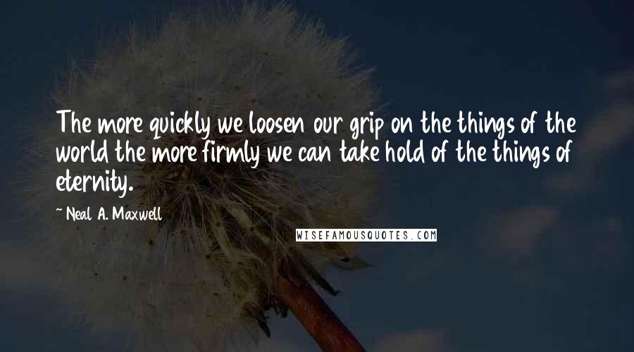 Neal A. Maxwell Quotes: The more quickly we loosen our grip on the things of the world the more firmly we can take hold of the things of eternity.