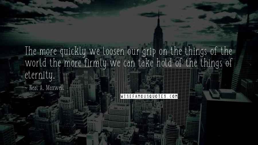 Neal A. Maxwell Quotes: The more quickly we loosen our grip on the things of the world the more firmly we can take hold of the things of eternity.