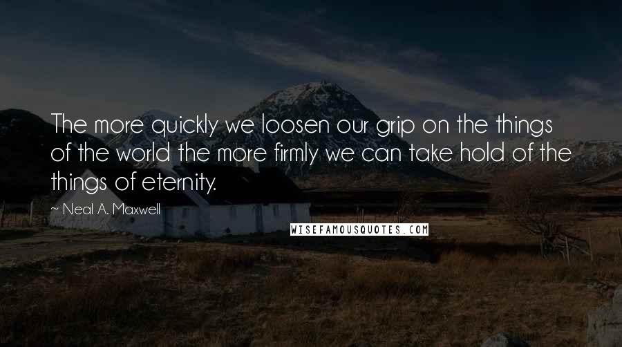 Neal A. Maxwell Quotes: The more quickly we loosen our grip on the things of the world the more firmly we can take hold of the things of eternity.