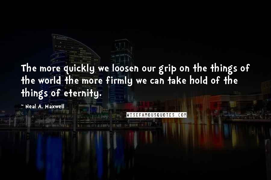 Neal A. Maxwell Quotes: The more quickly we loosen our grip on the things of the world the more firmly we can take hold of the things of eternity.