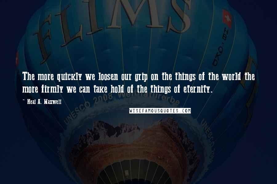 Neal A. Maxwell Quotes: The more quickly we loosen our grip on the things of the world the more firmly we can take hold of the things of eternity.