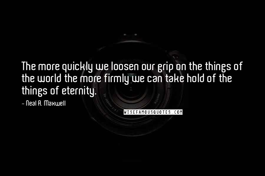 Neal A. Maxwell Quotes: The more quickly we loosen our grip on the things of the world the more firmly we can take hold of the things of eternity.