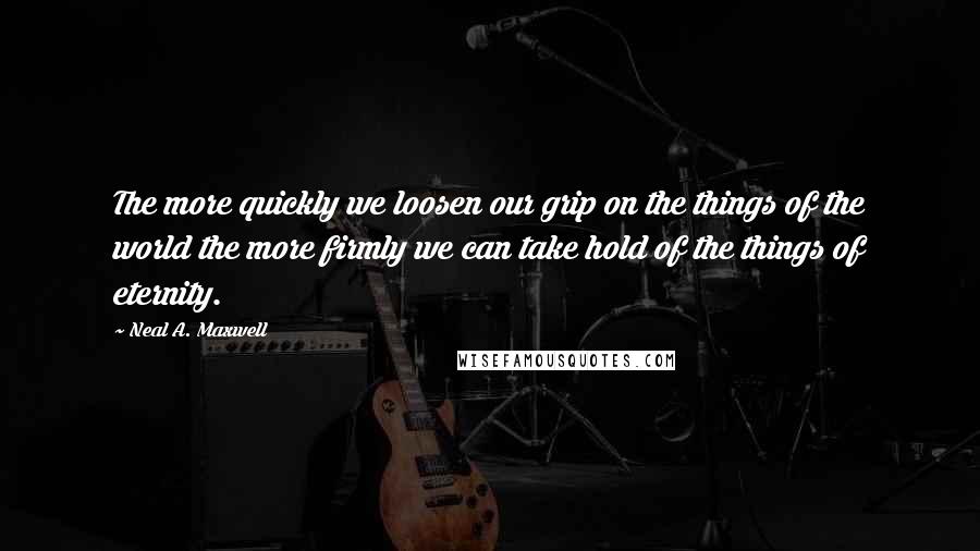 Neal A. Maxwell Quotes: The more quickly we loosen our grip on the things of the world the more firmly we can take hold of the things of eternity.