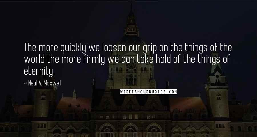 Neal A. Maxwell Quotes: The more quickly we loosen our grip on the things of the world the more firmly we can take hold of the things of eternity.