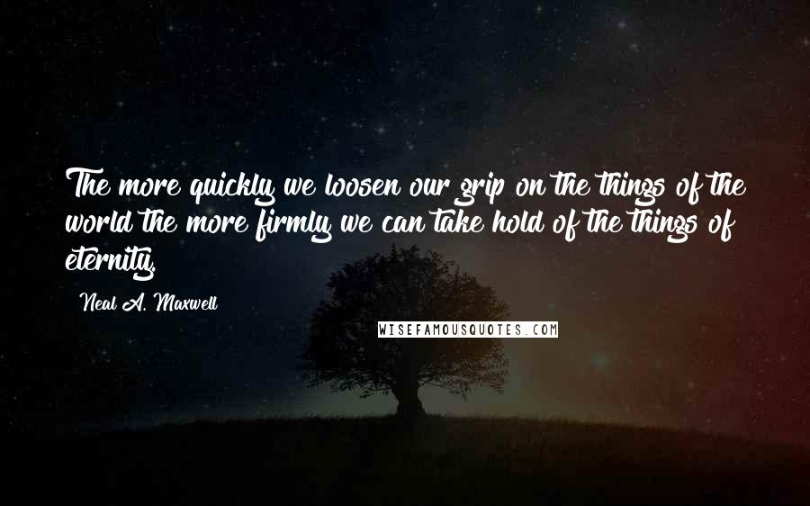 Neal A. Maxwell Quotes: The more quickly we loosen our grip on the things of the world the more firmly we can take hold of the things of eternity.