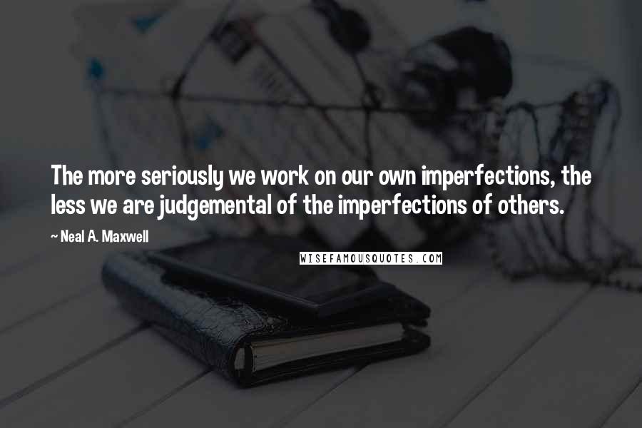 Neal A. Maxwell Quotes: The more seriously we work on our own imperfections, the less we are judgemental of the imperfections of others.