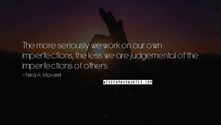 Neal A. Maxwell Quotes: The more seriously we work on our own imperfections, the less we are judgemental of the imperfections of others.