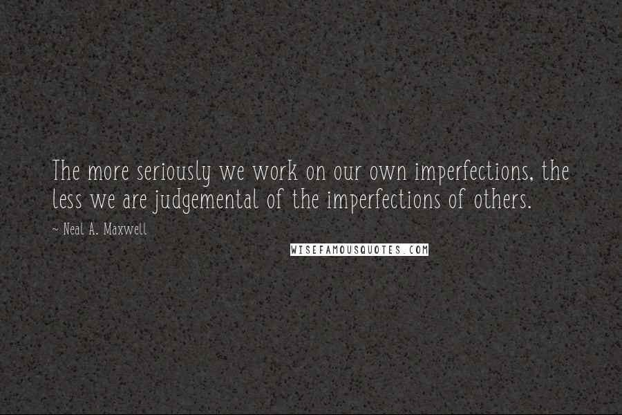 Neal A. Maxwell Quotes: The more seriously we work on our own imperfections, the less we are judgemental of the imperfections of others.