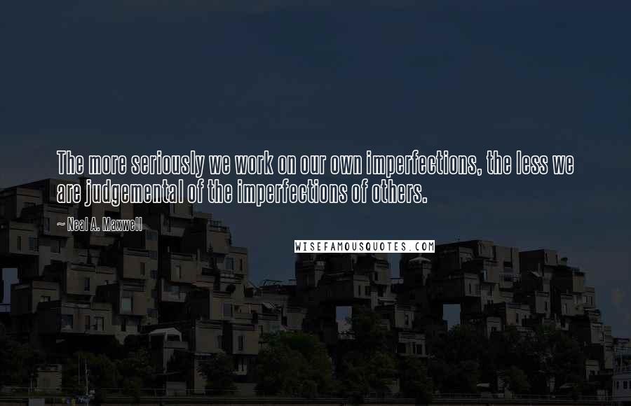 Neal A. Maxwell Quotes: The more seriously we work on our own imperfections, the less we are judgemental of the imperfections of others.