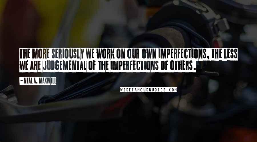 Neal A. Maxwell Quotes: The more seriously we work on our own imperfections, the less we are judgemental of the imperfections of others.