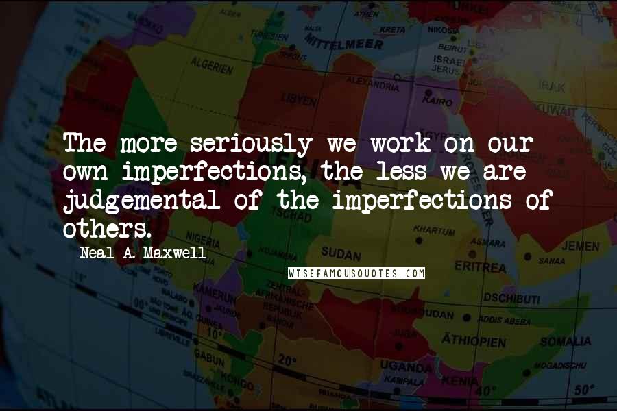 Neal A. Maxwell Quotes: The more seriously we work on our own imperfections, the less we are judgemental of the imperfections of others.