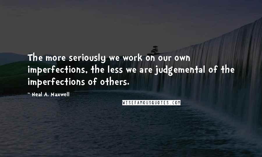 Neal A. Maxwell Quotes: The more seriously we work on our own imperfections, the less we are judgemental of the imperfections of others.