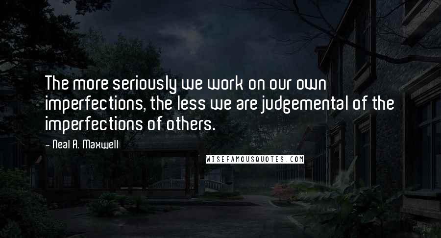 Neal A. Maxwell Quotes: The more seriously we work on our own imperfections, the less we are judgemental of the imperfections of others.