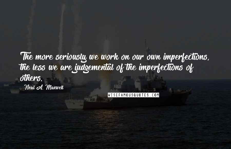 Neal A. Maxwell Quotes: The more seriously we work on our own imperfections, the less we are judgemental of the imperfections of others.