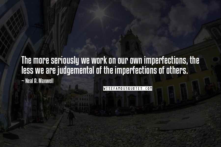 Neal A. Maxwell Quotes: The more seriously we work on our own imperfections, the less we are judgemental of the imperfections of others.