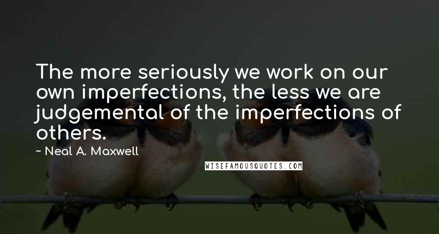 Neal A. Maxwell Quotes: The more seriously we work on our own imperfections, the less we are judgemental of the imperfections of others.