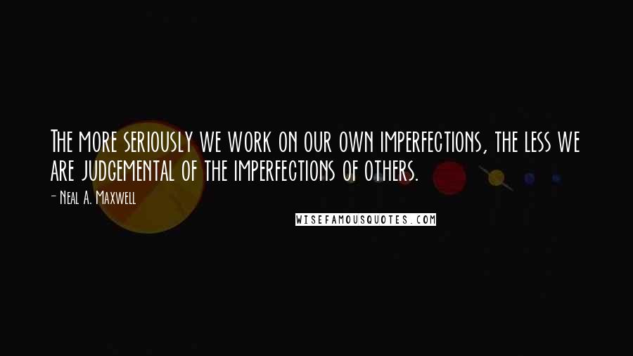 Neal A. Maxwell Quotes: The more seriously we work on our own imperfections, the less we are judgemental of the imperfections of others.