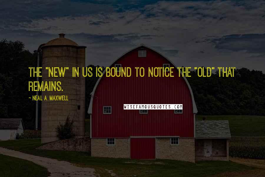 Neal A. Maxwell Quotes: The "new" in us is bound to notice the "old" that remains.