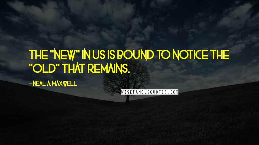 Neal A. Maxwell Quotes: The "new" in us is bound to notice the "old" that remains.