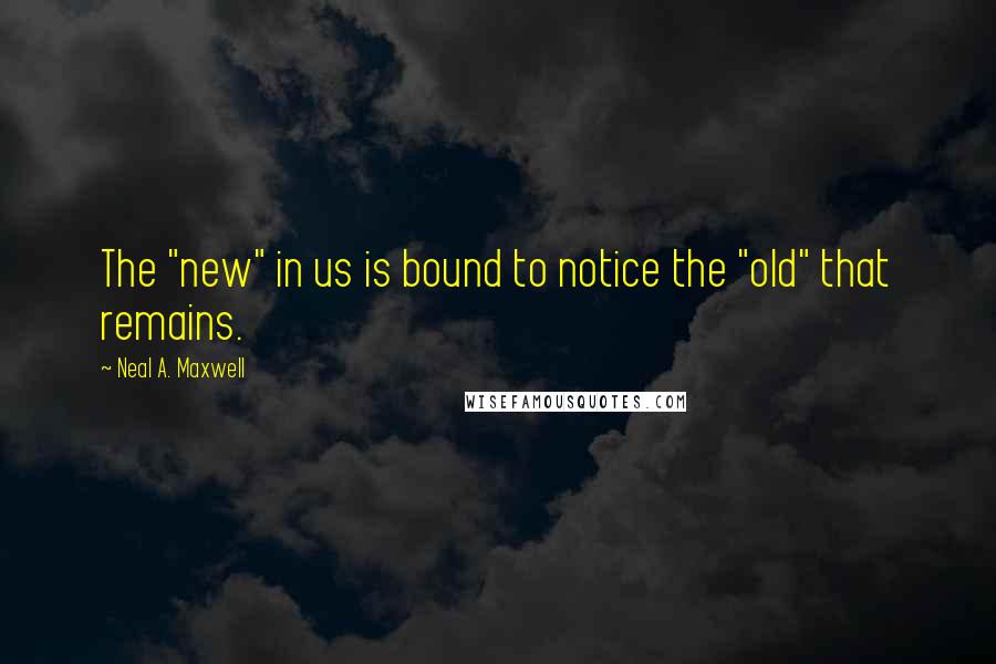 Neal A. Maxwell Quotes: The "new" in us is bound to notice the "old" that remains.