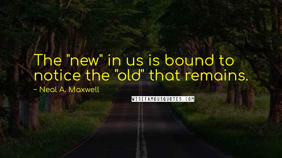 Neal A. Maxwell Quotes: The "new" in us is bound to notice the "old" that remains.