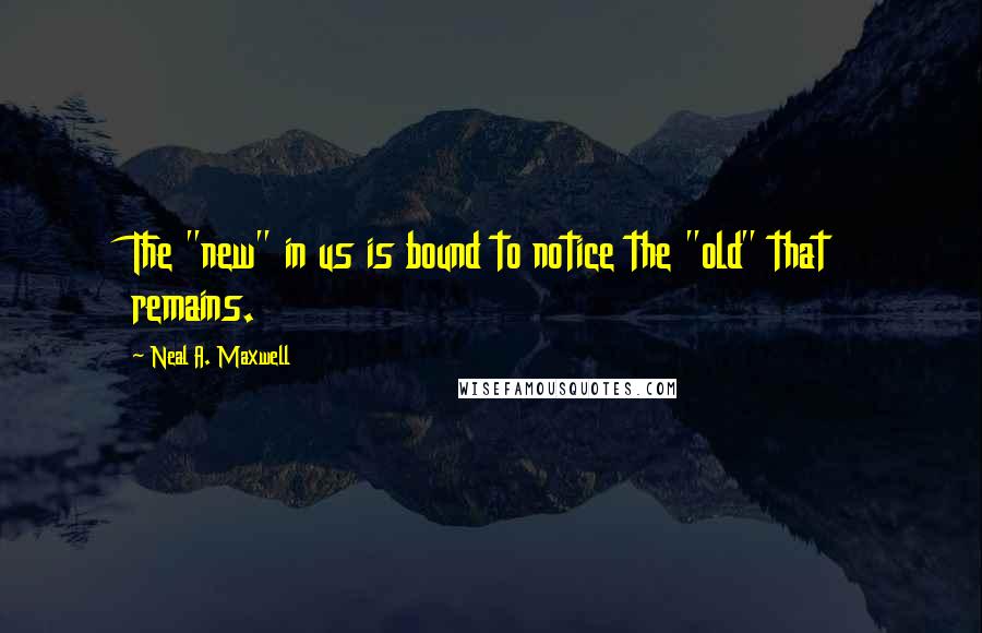 Neal A. Maxwell Quotes: The "new" in us is bound to notice the "old" that remains.