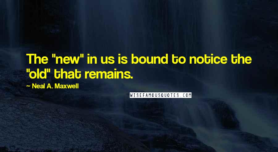 Neal A. Maxwell Quotes: The "new" in us is bound to notice the "old" that remains.