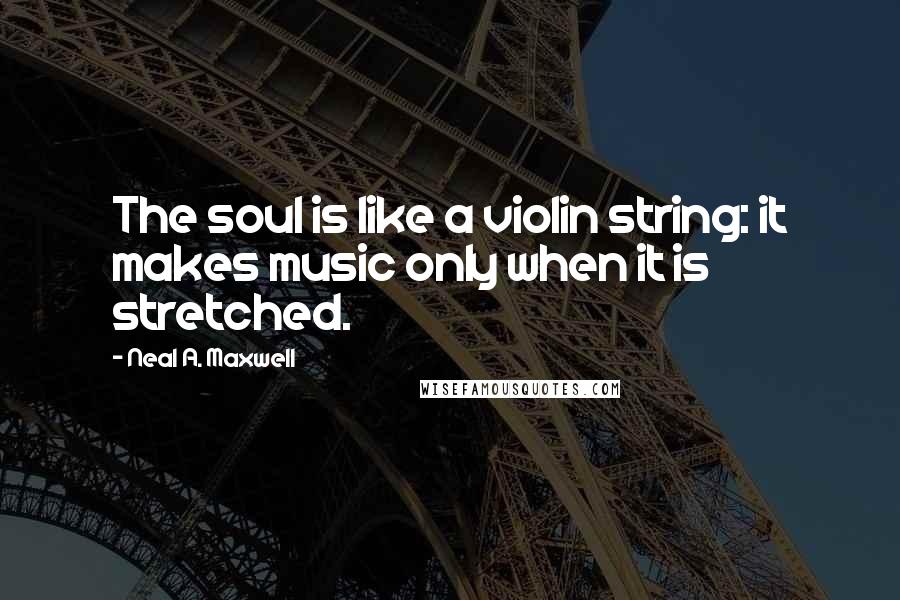 Neal A. Maxwell Quotes: The soul is like a violin string: it makes music only when it is stretched.