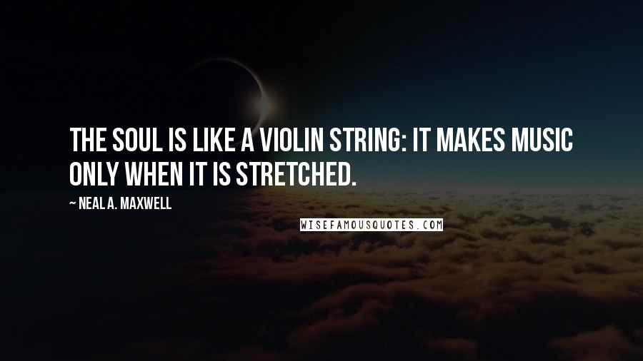 Neal A. Maxwell Quotes: The soul is like a violin string: it makes music only when it is stretched.