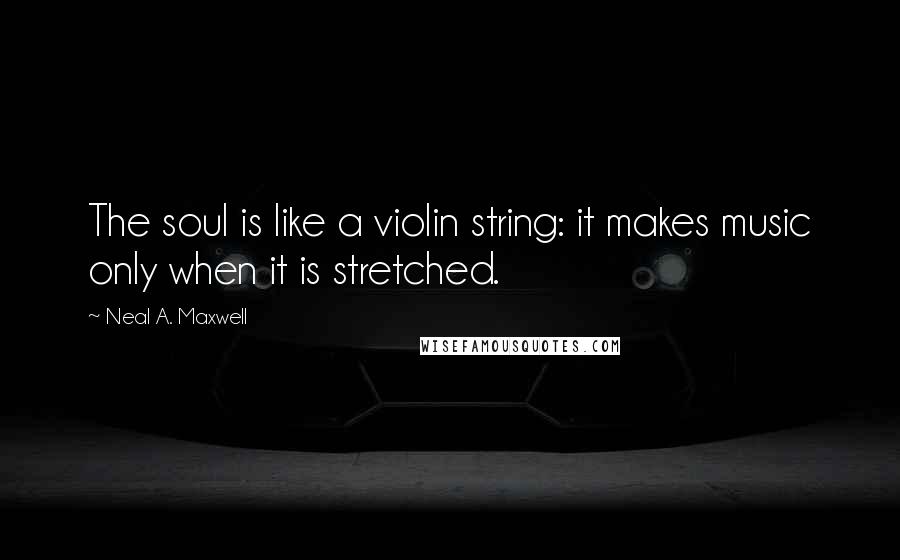 Neal A. Maxwell Quotes: The soul is like a violin string: it makes music only when it is stretched.