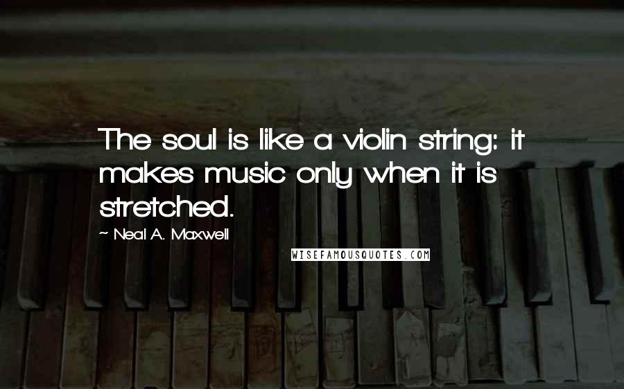 Neal A. Maxwell Quotes: The soul is like a violin string: it makes music only when it is stretched.