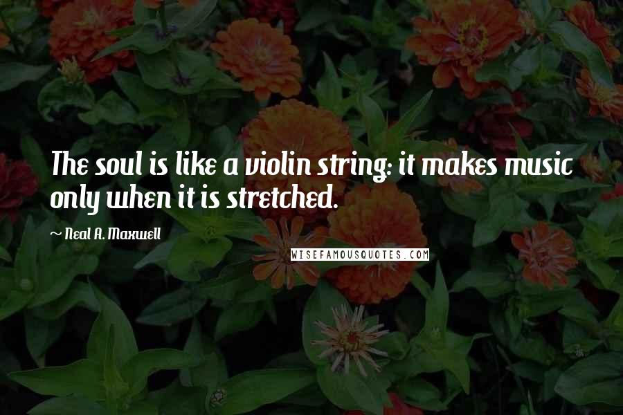 Neal A. Maxwell Quotes: The soul is like a violin string: it makes music only when it is stretched.