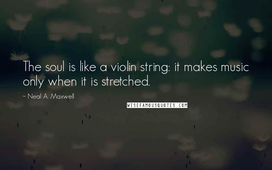 Neal A. Maxwell Quotes: The soul is like a violin string: it makes music only when it is stretched.