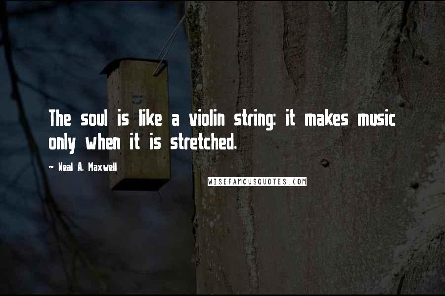 Neal A. Maxwell Quotes: The soul is like a violin string: it makes music only when it is stretched.