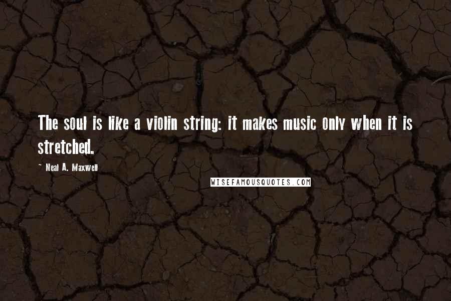 Neal A. Maxwell Quotes: The soul is like a violin string: it makes music only when it is stretched.